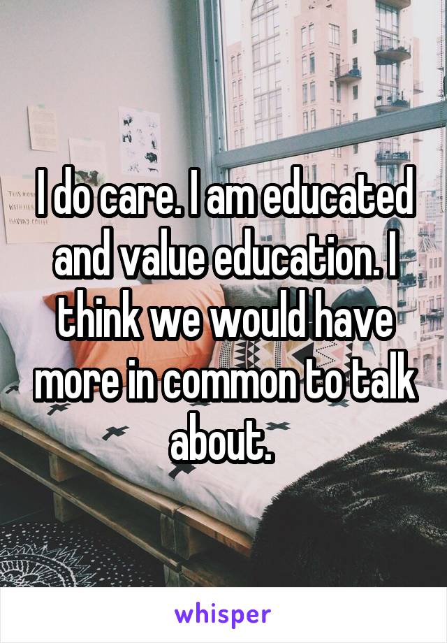 I do care. I am educated and value education. I think we would have more in common to talk about. 