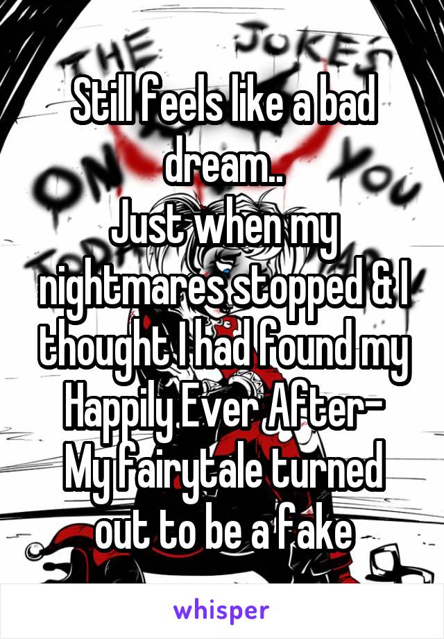 Still feels like a bad dream..
Just when my nightmares stopped & I thought I had found my Happily Ever After-
My fairytale turned out to be a fake