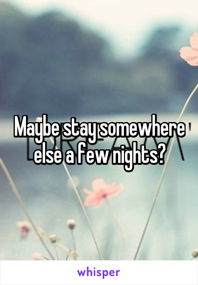 Maybe stay somewhere else a few nights?