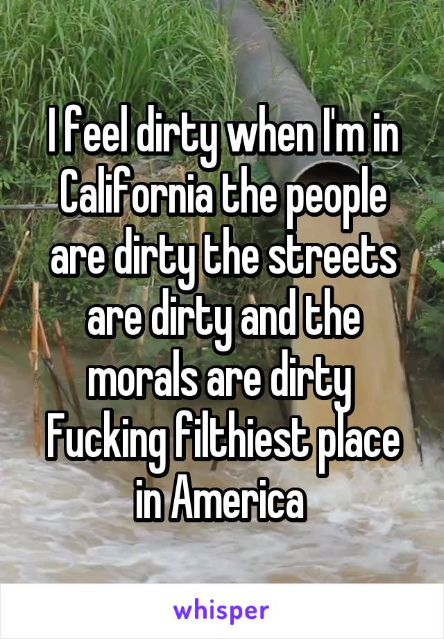 I feel dirty when I'm in California the people are dirty the streets are dirty and the morals are dirty 
Fucking filthiest place in America 