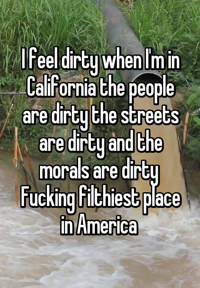 I feel dirty when I'm in California the people are dirty the streets are dirty and the morals are dirty 
Fucking filthiest place in America 