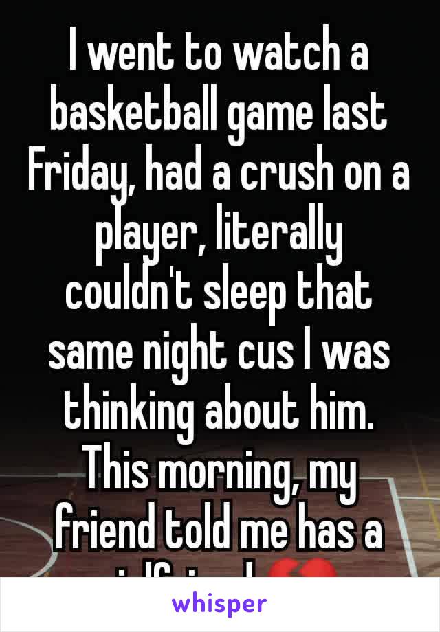 I went to watch a basketball game last Friday, had a crush on a player, literally couldn't sleep that same night cus I was thinking about him. This morning, my friend told me has a girlfriend 💔