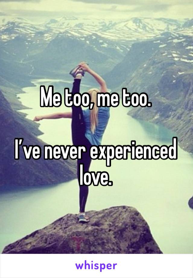 Me too, me too. 

I’ve never experienced love. 