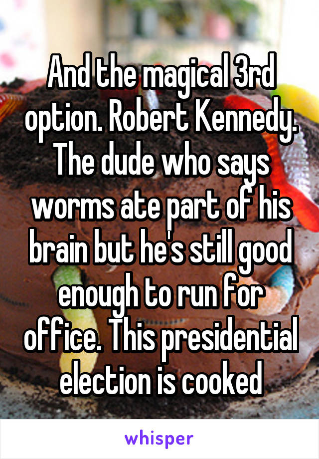 And the magical 3rd option. Robert Kennedy. The dude who says worms ate part of his brain but he's still good enough to run for office. This presidential election is cooked
