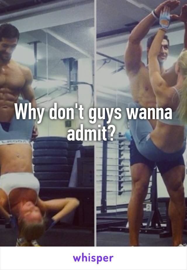 Why don't guys wanna admit? 
