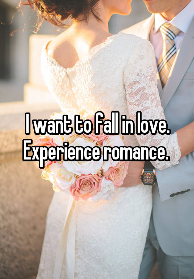 I want to fall in love. Experience romance. 
