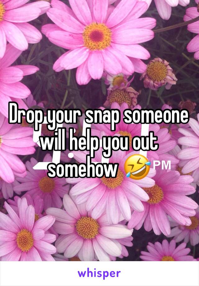 Drop your snap someone will help you out somehow 🤣 