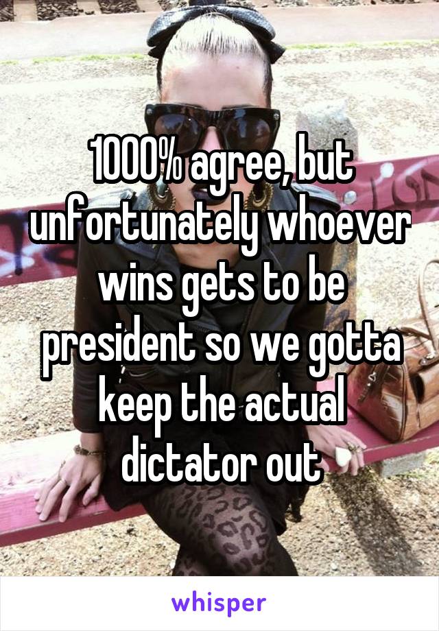 1000% agree, but unfortunately whoever wins gets to be president so we gotta keep the actual dictator out