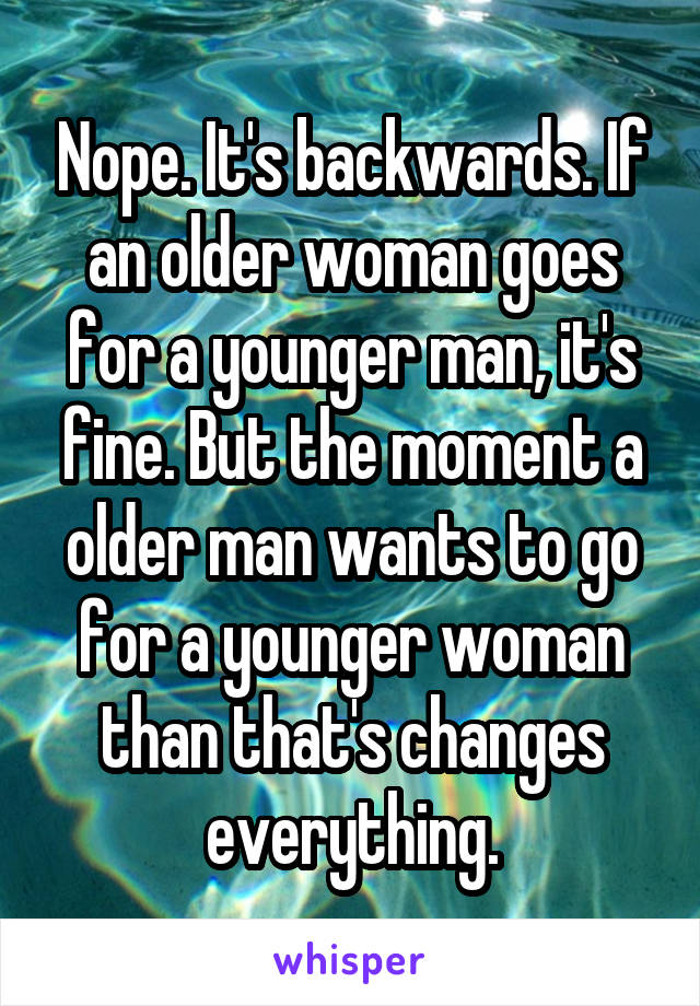 Nope. It's backwards. If an older woman goes for a younger man, it's fine. But the moment a older man wants to go for a younger woman than that's changes everything.