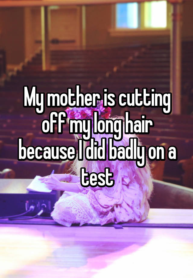 My mother is cutting off my long hair because I did badly on a test