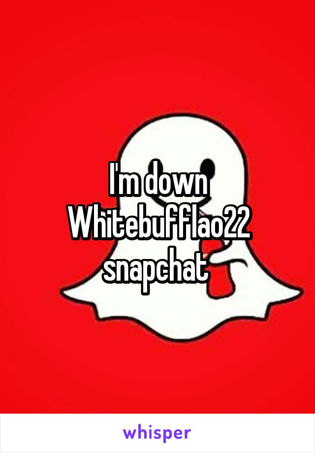 I'm down Whitebufflao22 snapchat 