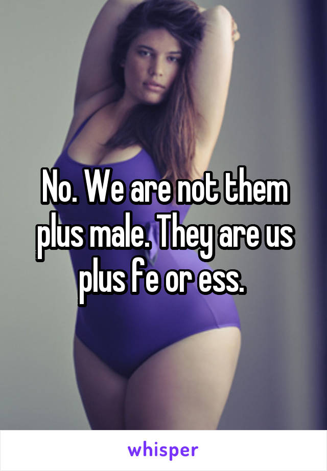 No. We are not them plus male. They are us plus fe or ess. 