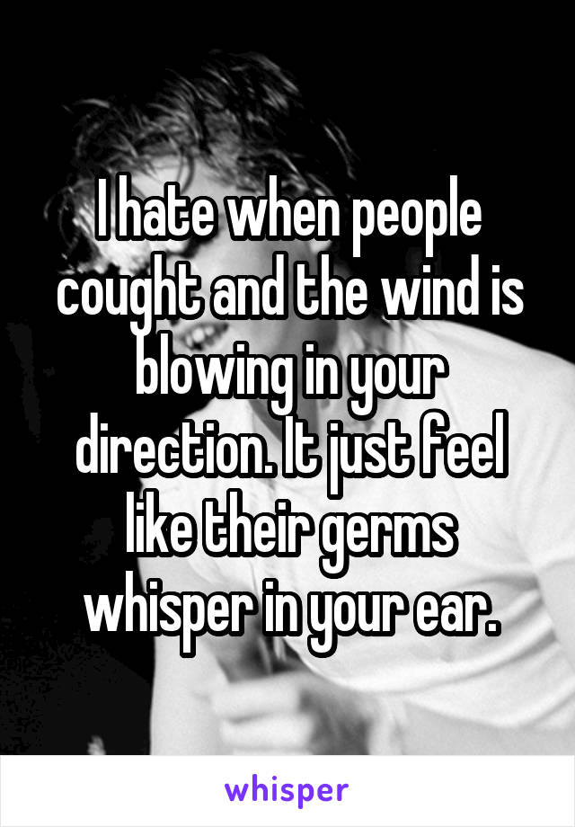 I hate when people cought and the wind is blowing in your direction. It just feel like their germs whisper in your ear.