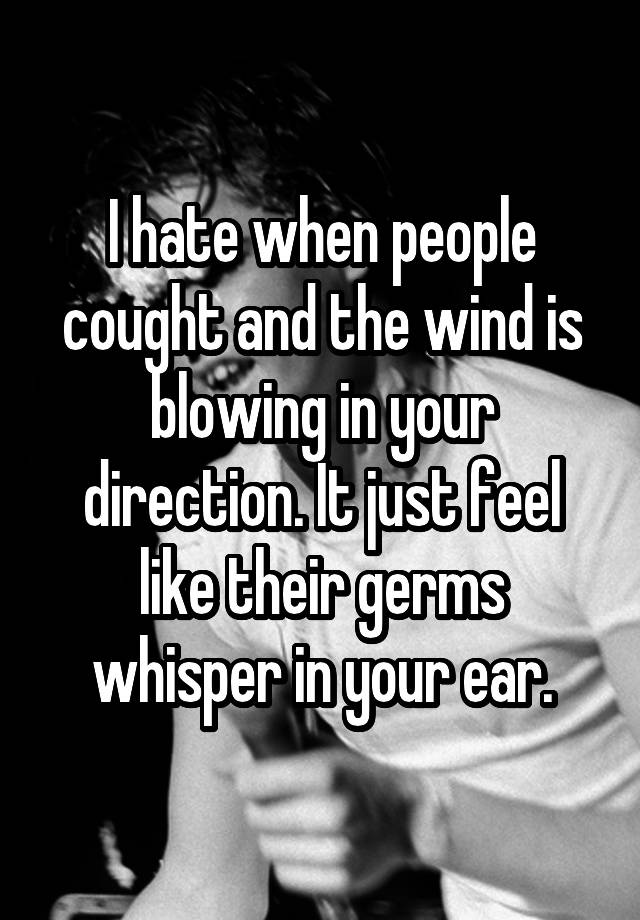 I hate when people cought and the wind is blowing in your direction. It just feel like their germs whisper in your ear.