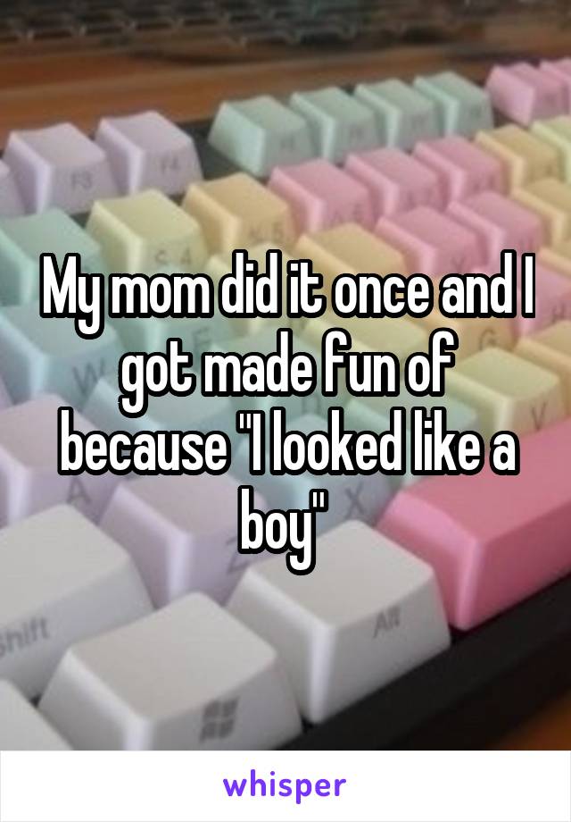 My mom did it once and I got made fun of because "I looked like a boy" 