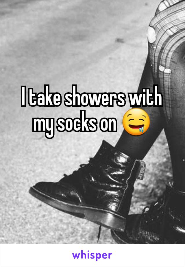 I take showers with my socks on 🤤