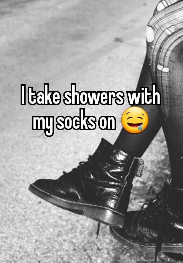 I take showers with my socks on 🤤