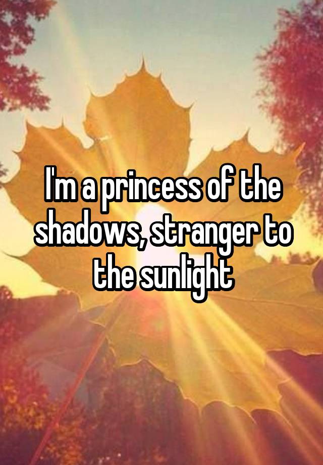 I'm a princess of the shadows, stranger to the sunlight