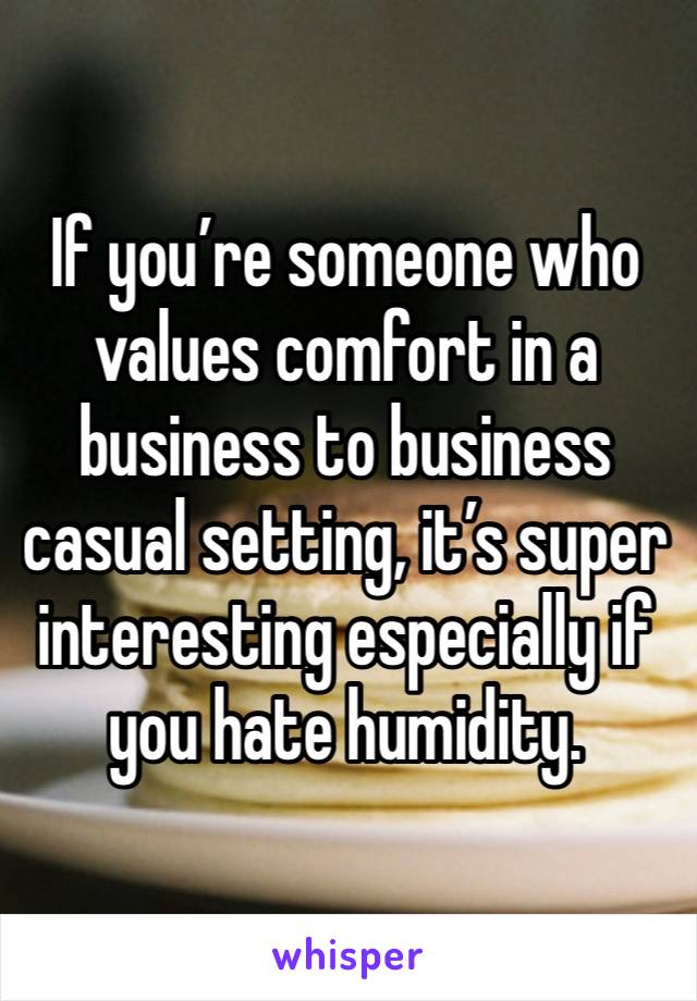 If you’re someone who values comfort in a business to business casual setting, it’s super interesting especially if you hate humidity.