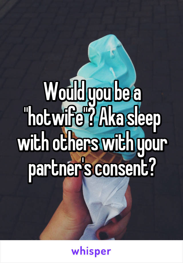 Would you be a "hotwife"? Aka sleep with others with your partner's consent?