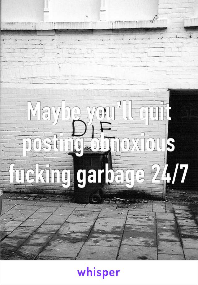 Maybe you’ll quit posting obnoxious fucking garbage 24/7 