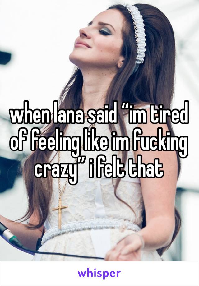 when lana said “im tired of feeling like im fucking crazy” i felt that