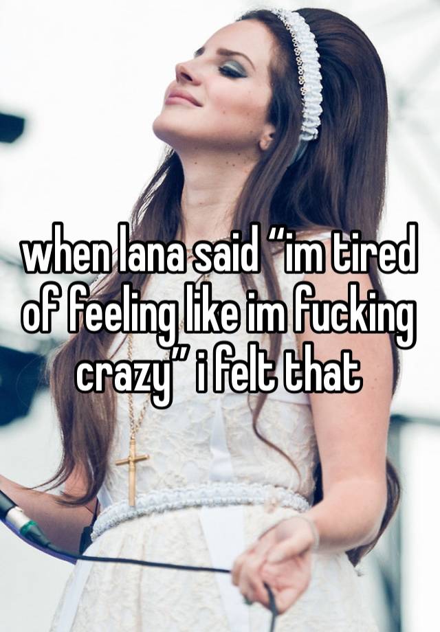 when lana said “im tired of feeling like im fucking crazy” i felt that