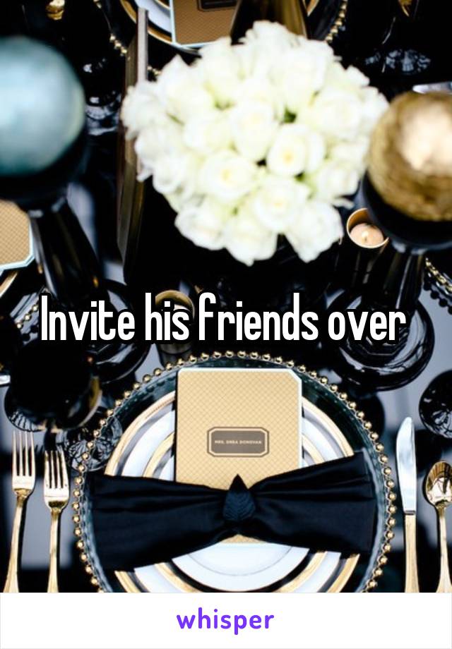 Invite his friends over 