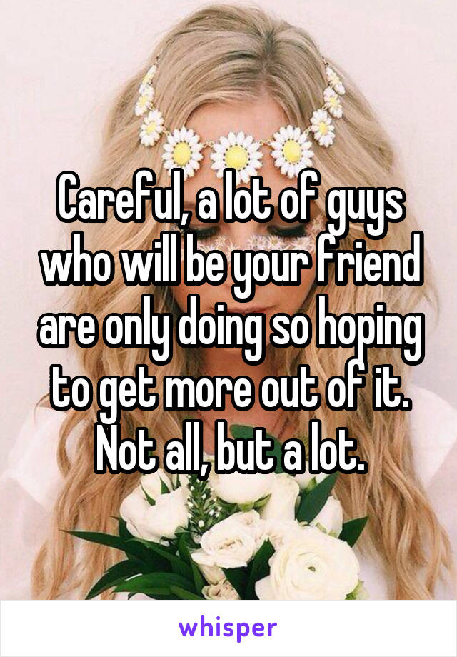 Careful, a lot of guys who will be your friend are only doing so hoping to get more out of it. Not all, but a lot.