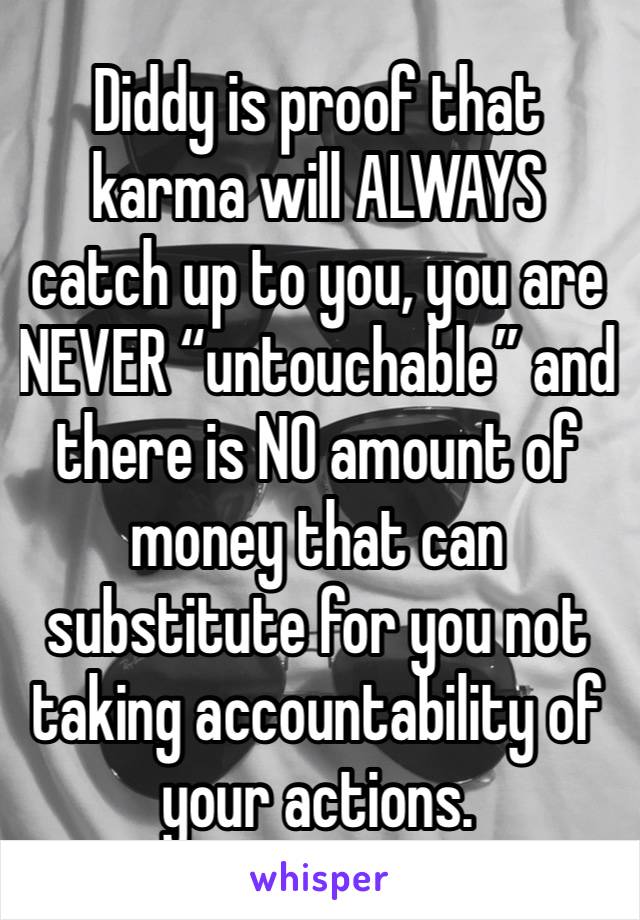 Diddy is proof that karma will ALWAYS catch up to you, you are NEVER “untouchable” and there is NO amount of money that can substitute for you not taking accountability of your actions. 