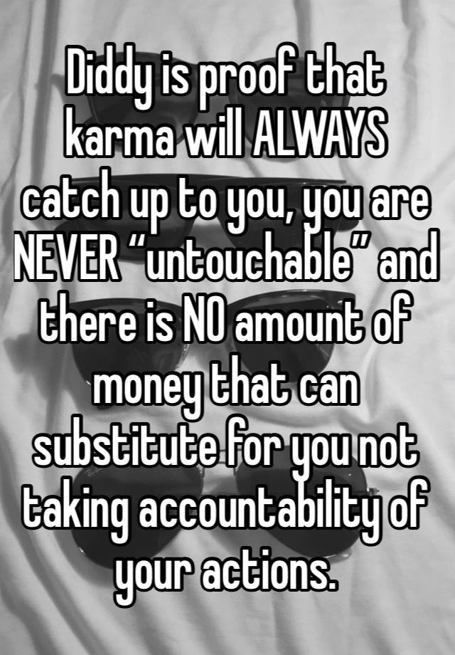 Diddy is proof that karma will ALWAYS catch up to you, you are NEVER “untouchable” and there is NO amount of money that can substitute for you not taking accountability of your actions. 