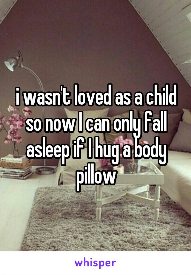 i wasn't loved as a child so now I can only fall asleep if I hug a body pillow