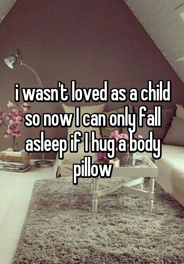 i wasn't loved as a child so now I can only fall asleep if I hug a body pillow