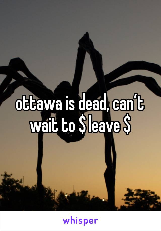 ottawa is dead, can’t wait to $ leave $