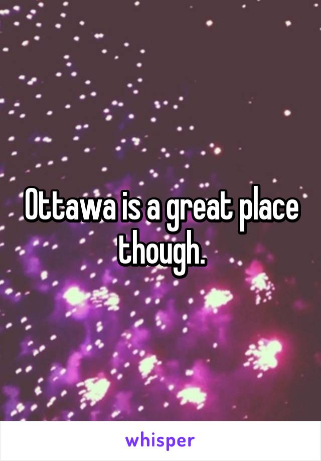 Ottawa is a great place though.