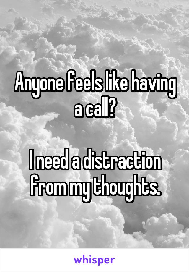 Anyone feels like having a call?

I need a distraction from my thoughts.