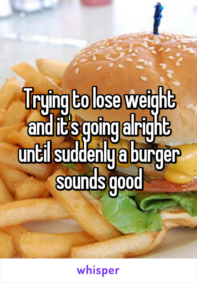 Trying to lose weight and it's going alright until suddenly a burger sounds good