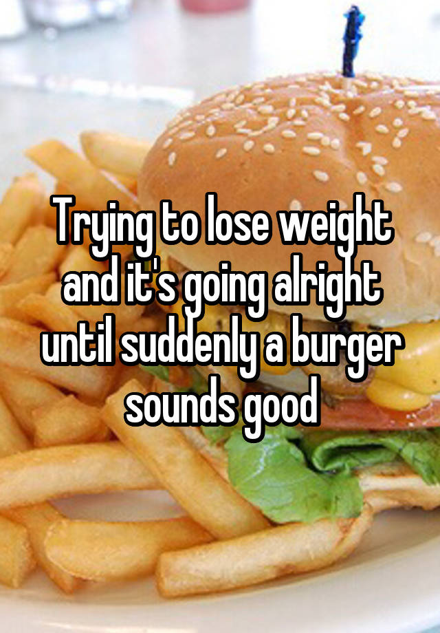 Trying to lose weight and it's going alright until suddenly a burger sounds good