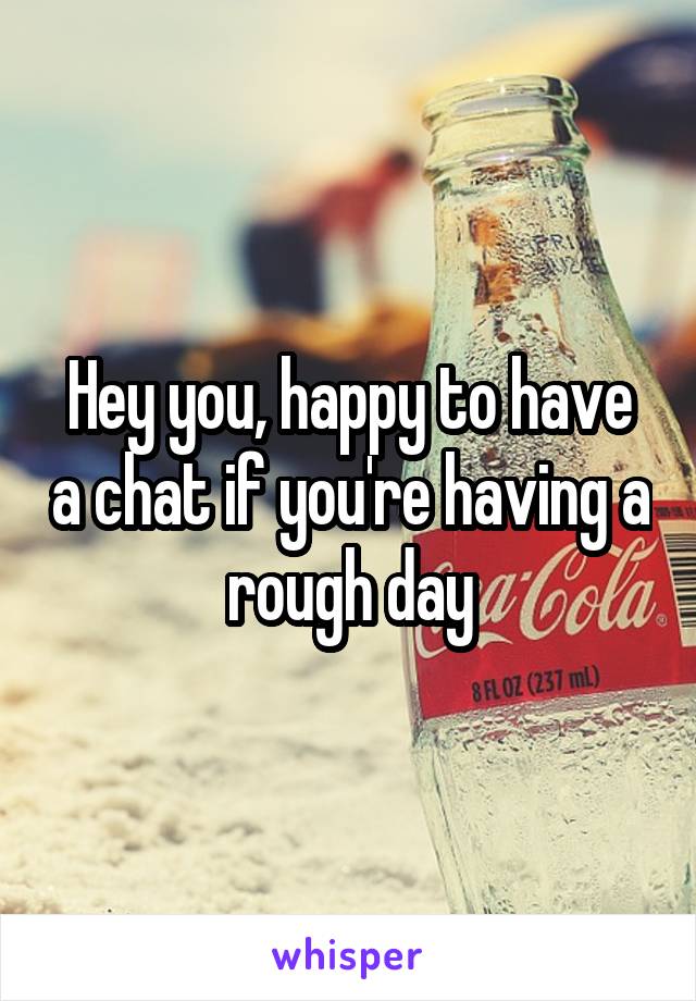 Hey you, happy to have a chat if you're having a rough day