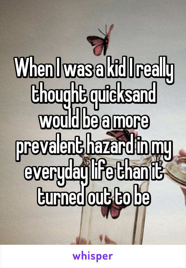 When I was a kid I really thought quicksand would be a more prevalent hazard in my everyday life than it turned out to be