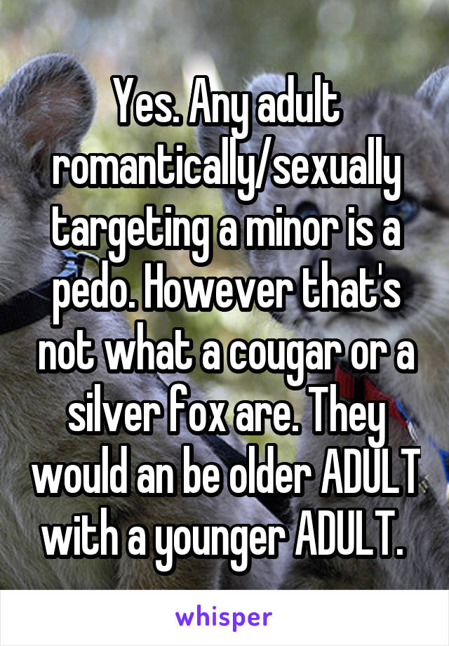 Yes. Any adult romantically/sexually targeting a minor is a pedo. However that's not what a cougar or a silver fox are. They would an be older ADULT with a younger ADULT. 