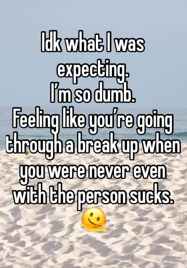 Idk what I was expecting. 
I’m so dumb.
Feeling like you’re going through a break up when you were never even with the person sucks. 🫠