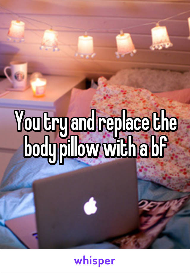 You try and replace the body pillow with a bf