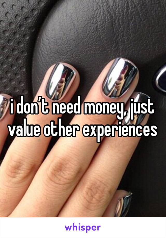 i don’t need money, just value other experiences   