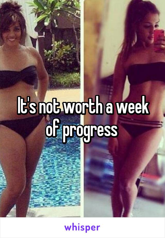 It's not worth a week of progress 