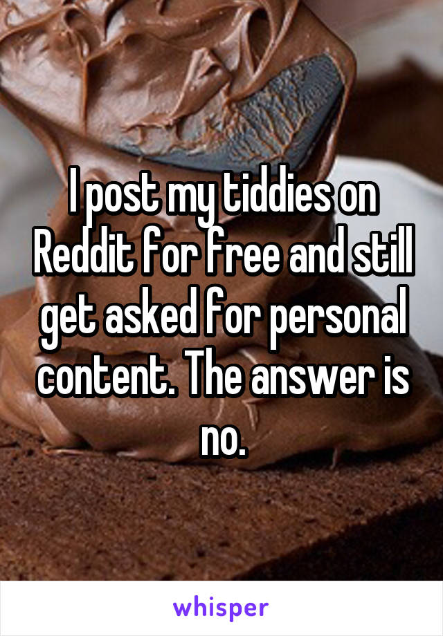 I post my tiddies on Reddit for free and still get asked for personal content. The answer is no.