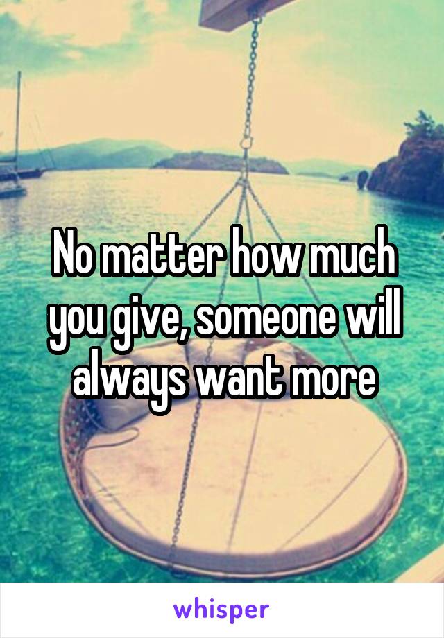 No matter how much you give, someone will always want more