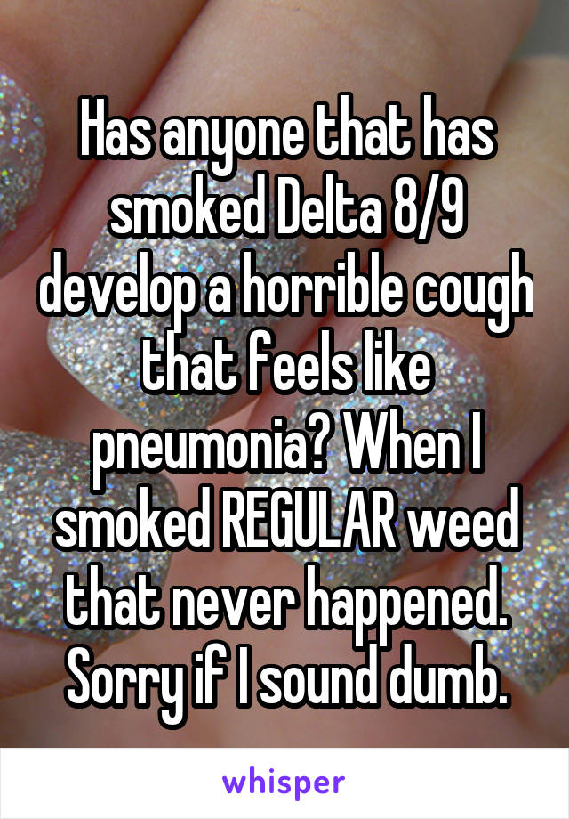 Has anyone that has smoked Delta 8/9 develop a horrible cough that feels like pneumonia? When I smoked REGULAR weed that never happened. Sorry if I sound dumb.