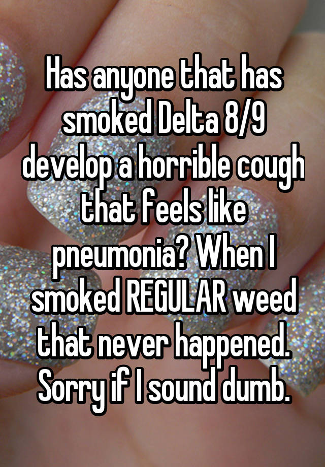 Has anyone that has smoked Delta 8/9 develop a horrible cough that feels like pneumonia? When I smoked REGULAR weed that never happened. Sorry if I sound dumb.