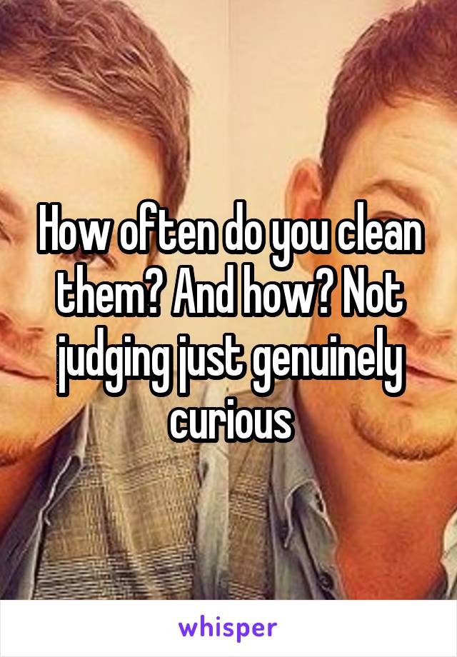 How often do you clean them? And how? Not judging just genuinely curious